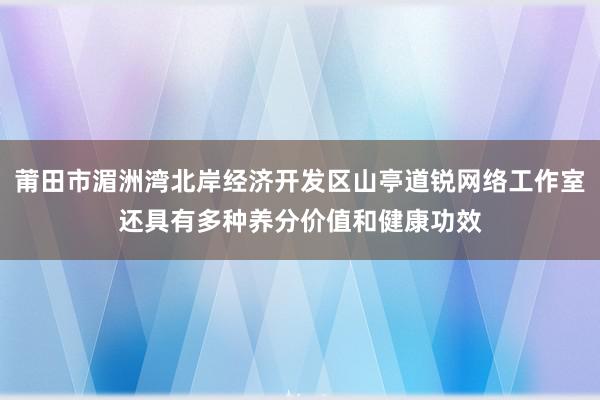 莆田市湄洲湾北岸经济开发区山亭道锐网络工作室还具有多种养分价值和健康功效