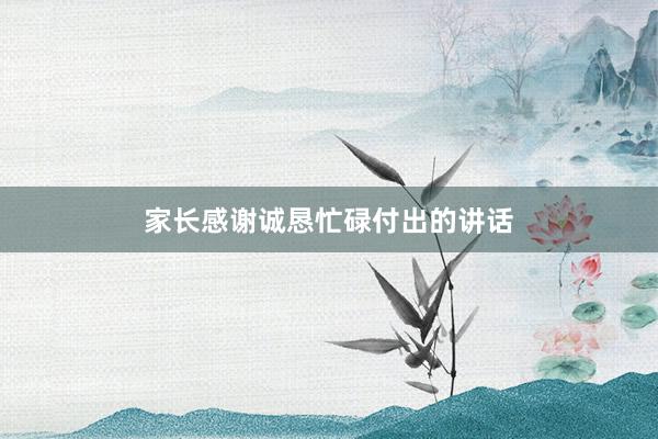 家长感谢诚恳忙碌付出的讲话